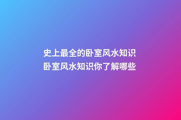 史上最全的卧室风水知识 卧室风水知识你了解哪些